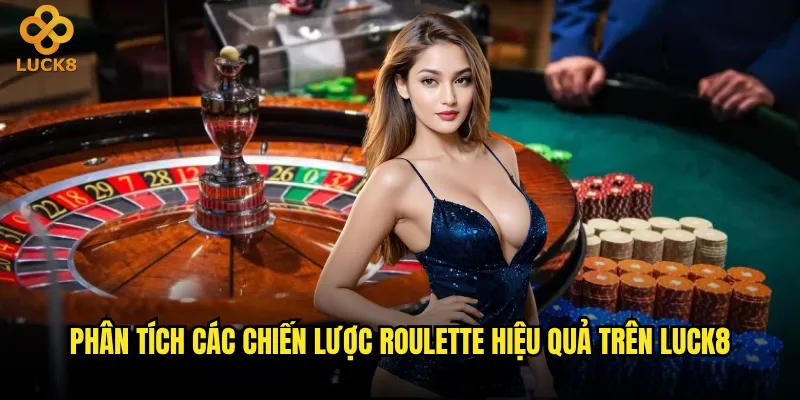 Chiến lược Roulette nào mang lại lợi nhuận ổn định tại Luck8? 2 Phân tích các chiến lược Roulette hiệu quả trên Luck8