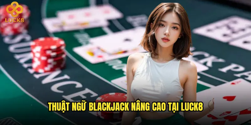 Thuật ngữ Blackjack nào hay xuất hiện nhất tại Luck8? 3 Thuật ngữ Blackjack nâng cao tại Luck8
